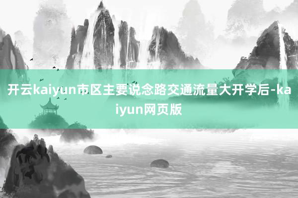 开云kaiyun市区主要说念路交通流量大开学后-kaiyun网页版