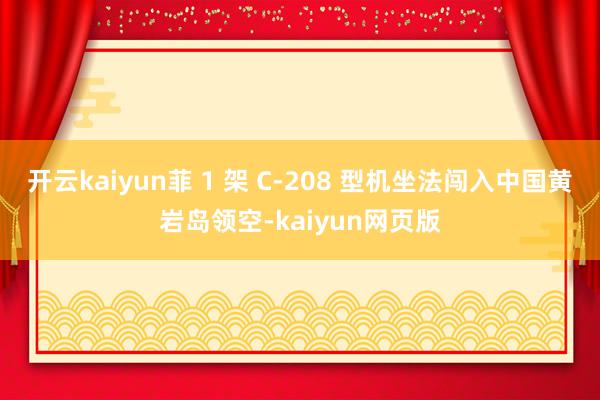 开云kaiyun菲 1 架 C-208 型机坐法闯入中国黄岩岛领空-kaiyun网页版