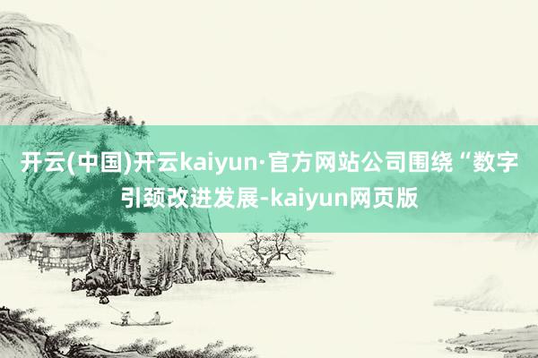 开云(中国)开云kaiyun·官方网站公司围绕“数字引颈改进发展-kaiyun网页版