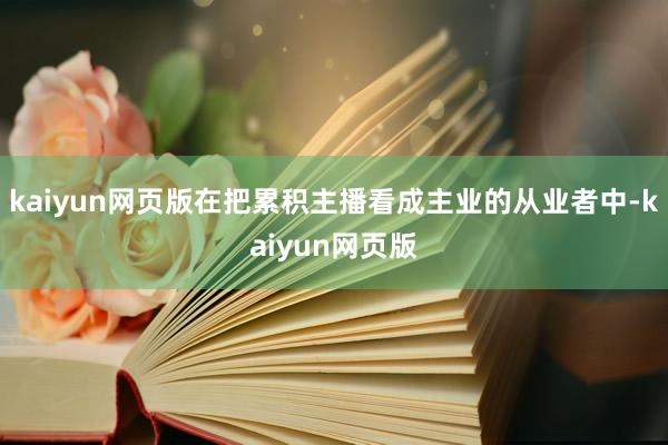 kaiyun网页版在把累积主播看成主业的从业者中-kaiyun网页版