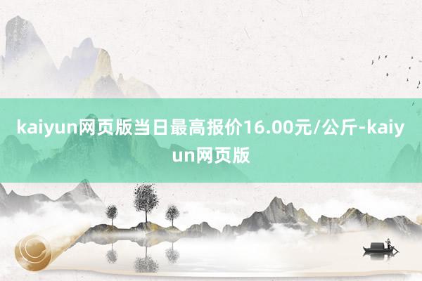 kaiyun网页版当日最高报价16.00元/公斤-kaiyun网页版