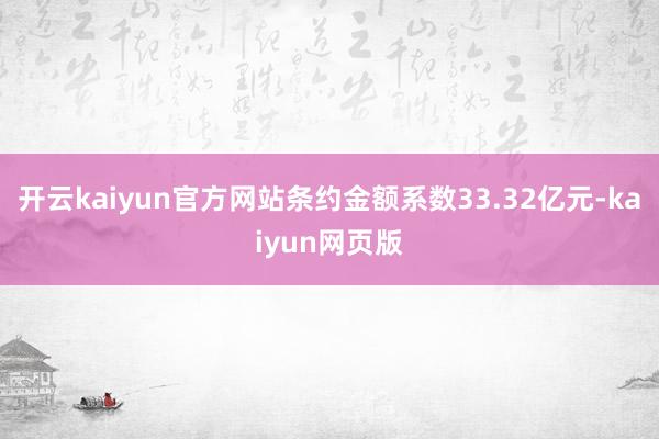 开云kaiyun官方网站条约金额系数33.32亿元-kaiyun网页版