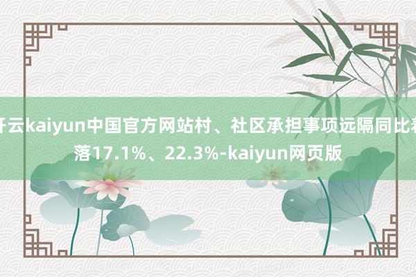 开云kaiyun中国官方网站村、社区承担事项远隔同比着落17.1%、22.3%-kaiyun网页版