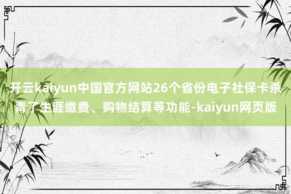 开云kaiyun中国官方网站26个省份电子社保卡杀青了生涯缴费、购物结算等功能-kaiyun网页版