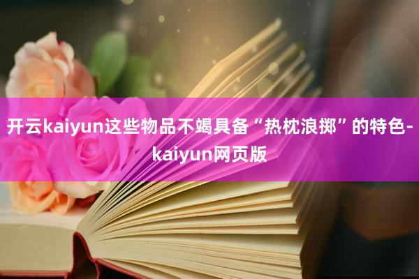 开云kaiyun这些物品不竭具备“热枕浪掷”的特色-kaiyun网页版