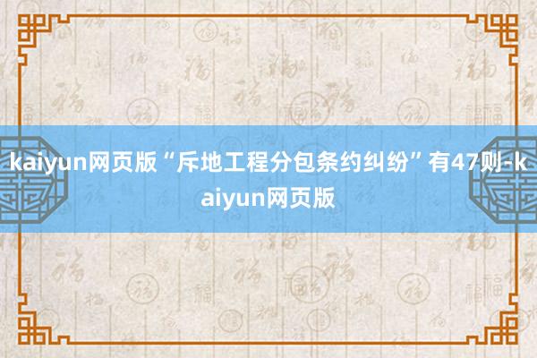 kaiyun网页版“斥地工程分包条约纠纷”有47则-kaiyun网页版