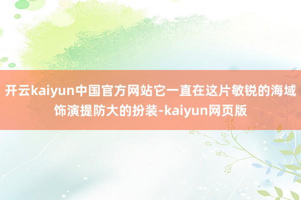 开云kaiyun中国官方网站它一直在这片敏锐的海域饰演提防大的扮装-kaiyun网页版