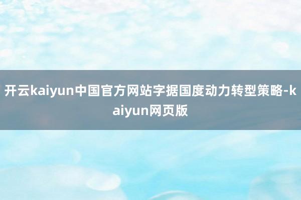 开云kaiyun中国官方网站字据国度动力转型策略-kaiyun网页版
