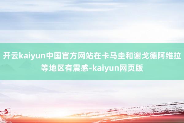 开云kaiyun中国官方网站在卡马圭和谢戈德阿维拉等地区有震感-kaiyun网页版