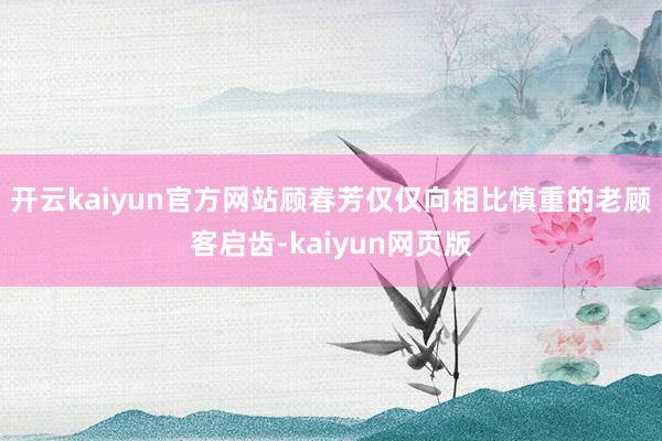 开云kaiyun官方网站顾春芳仅仅向相比慎重的老顾客启齿-kaiyun网页版
