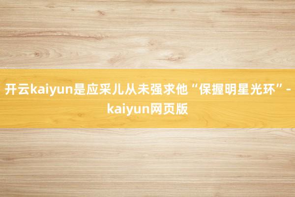 开云kaiyun是应采儿从未强求他“保握明星光环”-kaiyun网页版