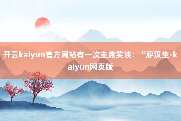 开云kaiyun官方网站有一次主席笑谈：“廖汉生-kaiyun网页版