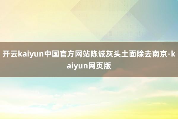 开云kaiyun中国官方网站陈诚灰头土面除去南京-kaiyun网页版