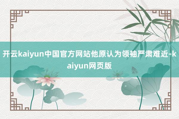 开云kaiyun中国官方网站他原认为领袖严肃难近-kaiyun网页版