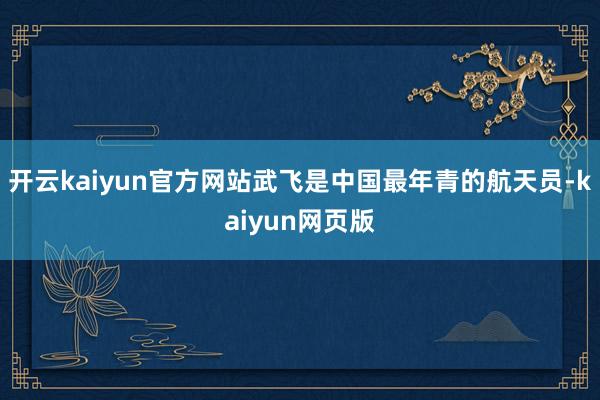 开云kaiyun官方网站武飞是中国最年青的航天员-kaiyun网页版