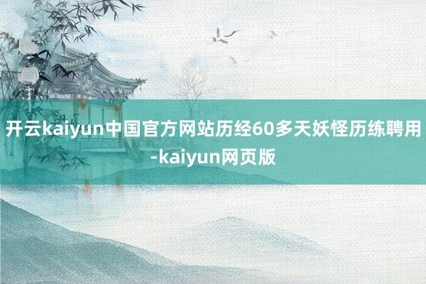 开云kaiyun中国官方网站　　历经60多天妖怪历练聘用-kaiyun网页版