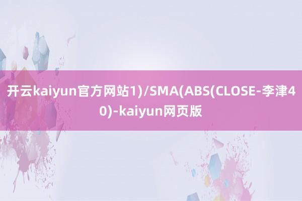 开云kaiyun官方网站1)/SMA(ABS(CLOSE-李津40)-kaiyun网页版
