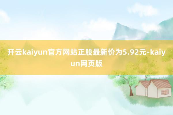 开云kaiyun官方网站正股最新价为5.92元-kaiyun网页版