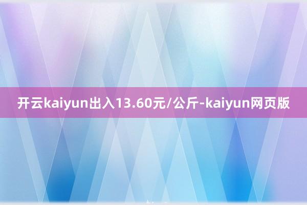 开云kaiyun出入13.60元/公斤-kaiyun网页版