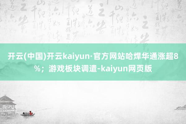 开云(中国)开云kaiyun·官方网站哈焊华通涨超8%；游戏板块调遣-kaiyun网页版