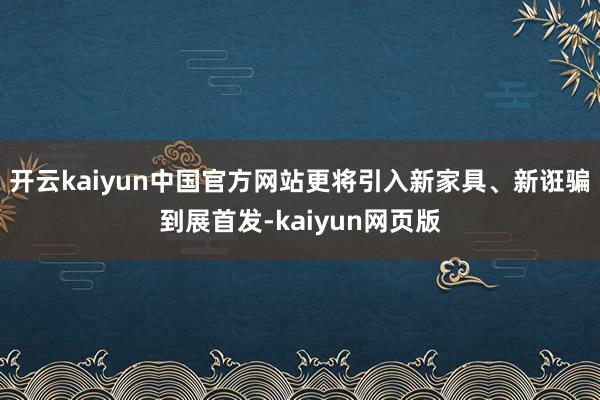 开云kaiyun中国官方网站更将引入新家具、新诳骗到展首发-kaiyun网页版