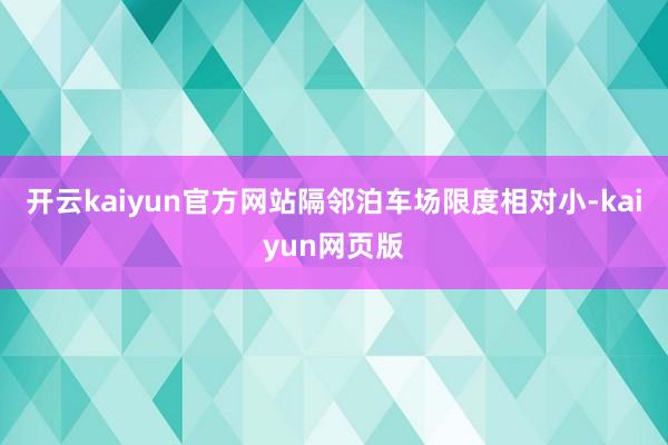 开云kaiyun官方网站隔邻泊车场限度相对小-kaiyun网页版
